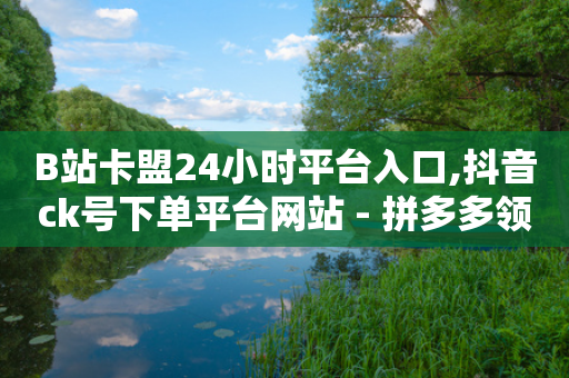 B站卡盟24小时平台入口,抖音ck号下单平台网站 - 拼多多领700元全过程 - 拼多多平台电话投诉电话