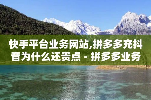 快手平台业务网站,拼多多充抖音为什么还贵点 - 拼多多业务关注下单平台 - 拼多多弄了元宝还有其他的吗