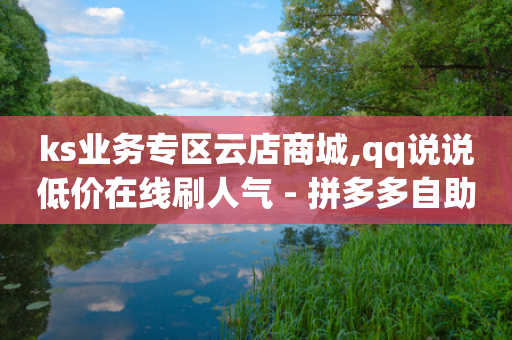 ks业务专区云店商城,qq说说低价在线刷人气 - 拼多多自助业务网 - 拼多多五个助力网站