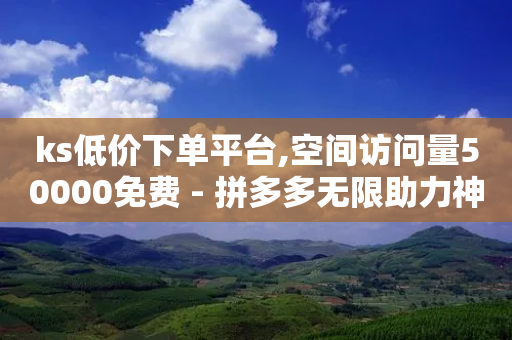 ks低价下单平台,空间访问量50000免费 - 拼多多无限助力神器免费 - 拼多多跨境客服电话