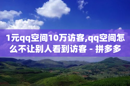 1元qq空间10万访客,qq空间怎么不让别人看到访客 - 拼多多自助业务网 - 怎么进互助小组拼多多