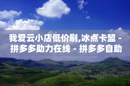 我爱云小店低价刷,冰点卡盟 - 拼多多助力在线 - 拼多多自助下单怎么关闭