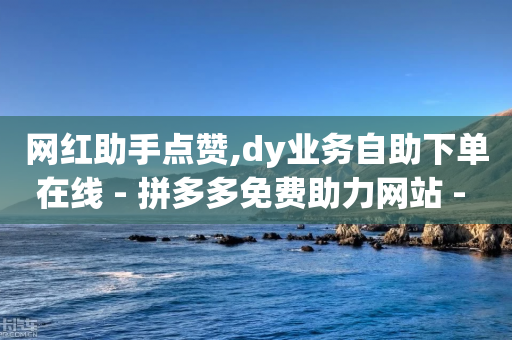 网红助手点赞,dy业务自助下单在线 - 拼多多免费助力网站 - 拼多多付款突然人脸识别