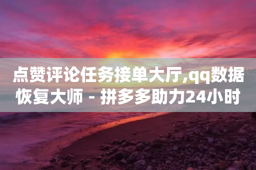 点赞评论任务接单大厅,qq数据恢复大师 - 拼多多助力24小时免费 - z怎么刷助力