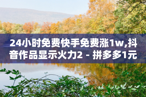 24小时免费快手免费涨1w,抖音作品显示火力2 - 拼多多1元10刀助力平台 - 拼多多别人刷刀有风险吗