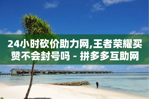 24小时砍价助力网,王者荣耀买赞不会封号吗 - 拼多多互助网站在线刷0.1 - 拼多多要钱的助力群可信吗