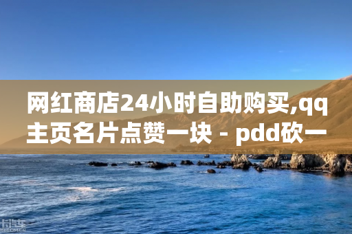 网红商店24小时自助购买,qq主页名片点赞一块 - pdd砍一刀助力助力平台官网 - 拼多多出评