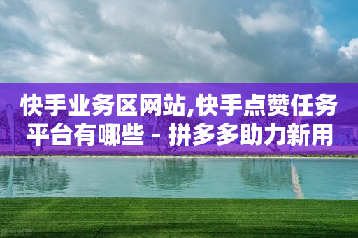 快手业务区网站,快手点赞任务平台有哪些 - 拼多多助力新用户网站 - 拼多多助力连接是什么-第1张图片-靖非智能科技传媒