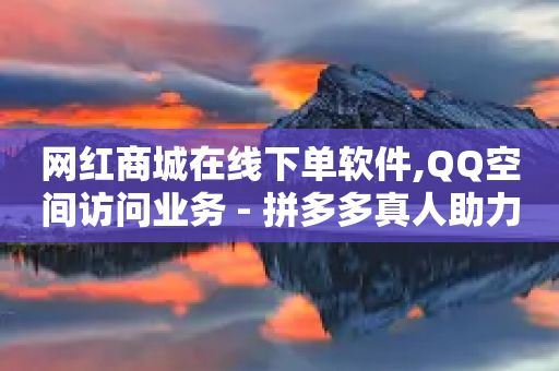 网红商城在线下单软件,QQ空间访问业务 - 拼多多真人助力平台 - 拼多多现金大转盘700有成功的吗