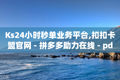 Ks24小时秒单业务平台,扣扣卡盟官网 - 拼多多助力在线 - pdd提现700要砍几刀