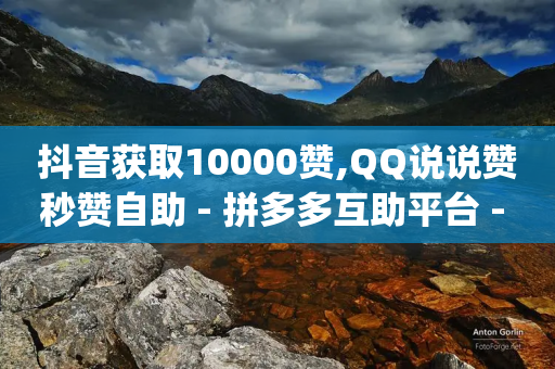 抖音获取10000赞,QQ说说赞秒赞自助 - 拼多多互助平台 - qq号批发1元一个