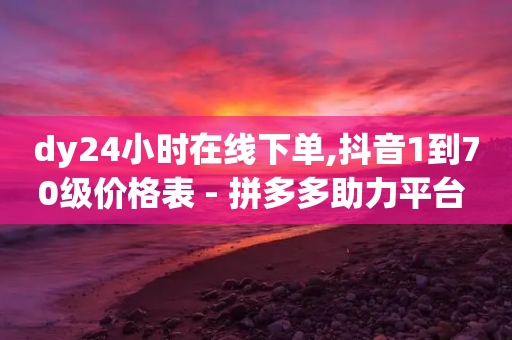 dy24小时在线下单,抖音1到70级价格表 - 拼多多助力平台 - 接码软件刷拼多多