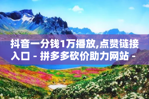 抖音一分钱1万播放,点赞链接入口 - 拼多多砍价助力网站 - 拼多多助力一毛十刀软件