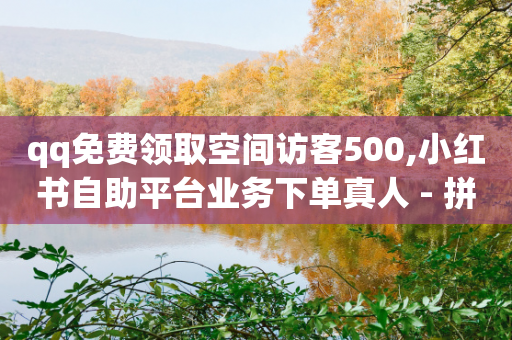 qq免费领取空间访客500,小红书自助平台业务下单真人 - 拼多多砍价有几个阶段 - 拼多多转盘400提现攻略