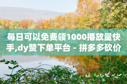 每日可以免费领1000播放量快手,dy赞下单平台 - 拼多多砍价黑科技软件 - 拼多多购物网页版