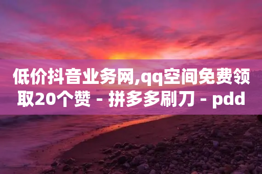 低价抖音业务网,qq空间免费领取20个赞 - 拼多多刷刀 - pdd提现700成功图片