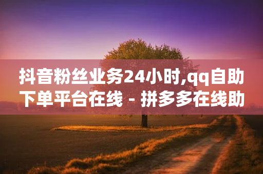 抖音粉丝业务24小时,qq自助下单平台在线 - 拼多多在线助力网站 - 拼多多代刷助力是真的吗