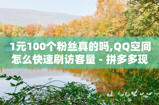 1元100个粉丝真的吗,QQ空间怎么快速刷访客量 - 拼多多现金助力群免费群 - 拼多多0元砍价在哪里找