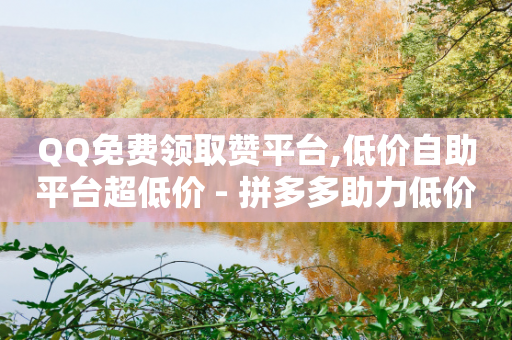 QQ免费领取赞平台,低价自助平台超低价 - 拼多多助力低价1毛钱10个 - 拼多多商家版绑卡步骤