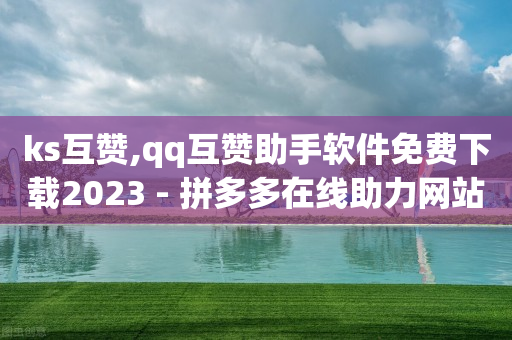 ks互赞,qq互赞助手软件免费下载2023 - 拼多多在线助力网站 - 快手红包助力