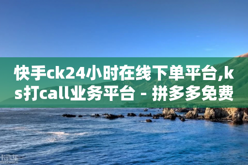 快手ck24小时在线下单平台,ks打call业务平台 - 拼多多免费领5件助力 - 拼多多一般货源从哪拿货