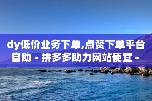 dy低价业务下单,点赞下单平台自助 - 拼多多助力网站便宜 - 拼多多助力最多邀请多少人-第1张图片-靖非智能科技传媒