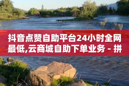 抖音点赞自助平台24小时全网最低,云商城自助下单业务 - 拼多多砍价免费拿商品 - 拼多多免费领5件最后差一个金币