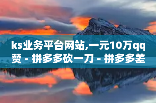 ks业务平台网站,一元10万qq赞 - 拼多多砍一刀 - 拼多多差0点2个碎片怎么办