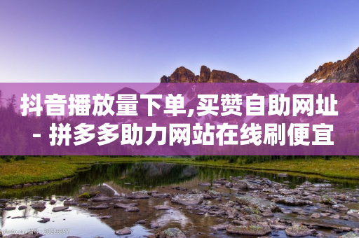 抖音播放量下单,买赞自助网址 - 拼多多助力网站在线刷便宜 - 拼多多极速起量什么意思