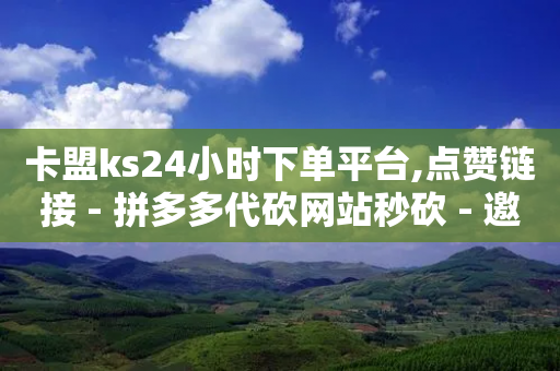 卡盟ks24小时下单平台,点赞链接 - 拼多多代砍网站秒砍 - 邀请一名幸运用户可直接提现