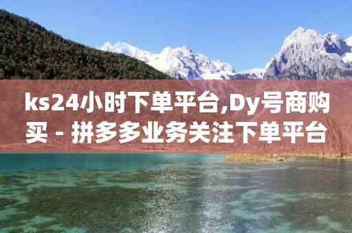 ks24小时下单平台,Dy号商购买 - 拼多多业务关注下单平台入口链接 - 700拼多多福卡后面还有吗