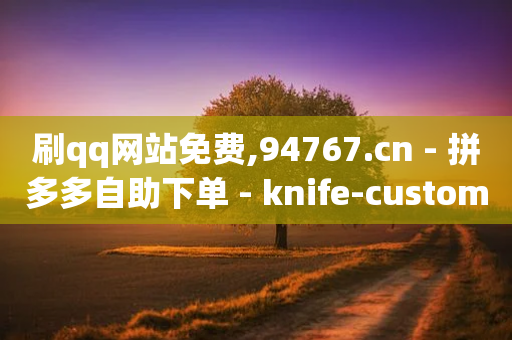 刷qq网站免费,94767.cn - 拼多多自助下单 - knife-customer拼多多