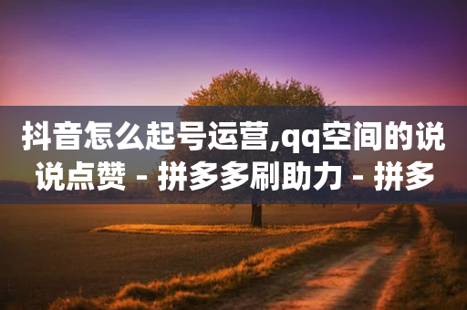 抖音怎么起号运营,qq空间的说说点赞 - 拼多多刷助力 - 拼多多现金大转盘奥运