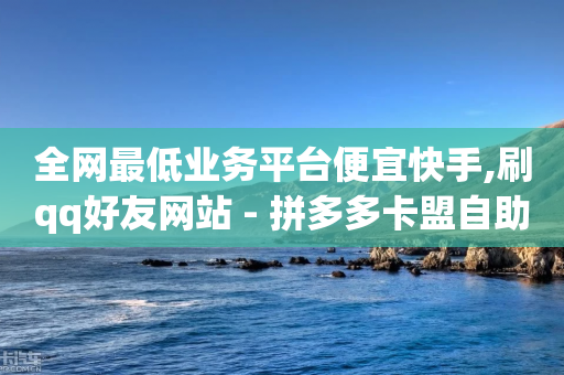 全网最低业务平台便宜快手,刷qq好友网站 - 拼多多卡盟自助下单服务 - 拼多多花钱买助力有风险吗