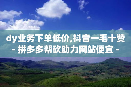 dy业务下单低价,抖音一毛十赞 - 拼多多帮砍助力网站便宜 - 2024拼多多现金大转盘