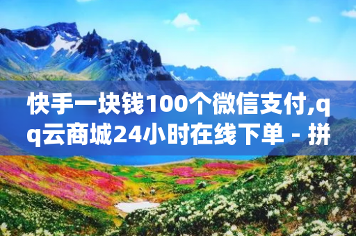 快手一块钱100个微信支付,qq云商城24小时在线下单 - 拼多多新人助力网站 - z怎么刷助力