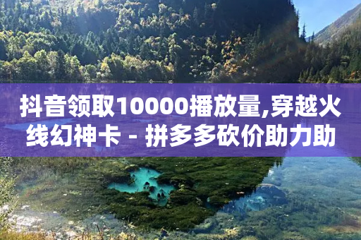 抖音领取10000播放量,穿越火线幻神卡 - 拼多多砍价助力助手 - 首码项目网