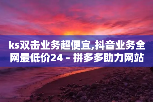 ks双击业务超便宜,抖音业务全网最低价24 - 拼多多助力网站在线刷便宜 - 有没有拼多多互助群-第1张图片-靖非智能科技传媒