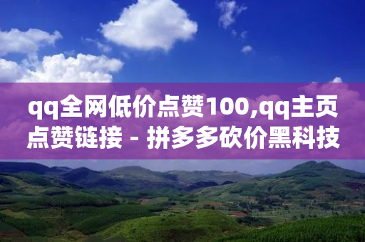 qq全网低价点赞100,qq主页点赞链接 - 拼多多砍价黑科技软件 - 拼多多转盘助力一直平安卡-第1张图片-靖非智能科技传媒