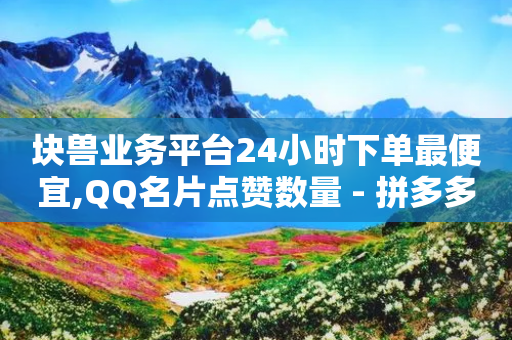 块兽业务平台24小时下单最便宜,QQ名片点赞数量 - 拼多多助力一毛十刀网站 - 拼多多砍价刷刀网站免费链接-第1张图片-靖非智能科技传媒