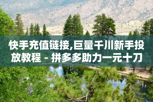 快手充值链接,巨量千川新手投放教程 - 拼多多助力一元十刀怎么弄 - 拼夕夕助力-第1张图片-靖非智能科技传媒