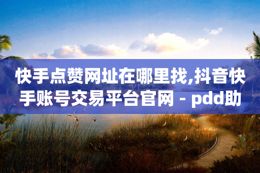 快手点赞网址在哪里找,抖音快手账号交易平台官网 - pdd助力网站免费 - 拼多多靠谱吗?