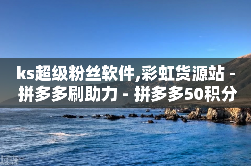 ks超级粉丝软件,彩虹货源站 - 拼多多刷助力 - 拼多多50积分要多少人助力