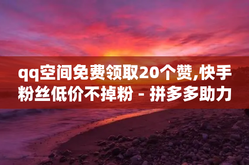 qq空间免费领取20个赞,快手粉丝低价不掉粉 - 拼多多助力10个技巧 - 使用助力群拼多多有风险吗-第1张图片-靖非智能科技传媒