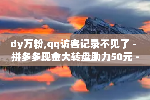 dy万粉,qq访客记录不见了 - 拼多多现金大转盘助力50元 - 拼多多免费助力神器破解版最新-第1张图片-靖非智能科技传媒