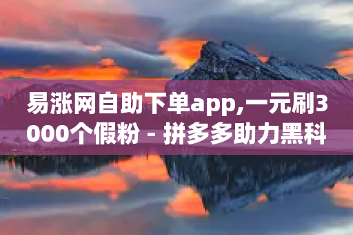 易涨网自助下单app,一元刷3000个假粉 - 拼多多助力黑科技 - 2个积分还差几个人助力-第1张图片-靖非智能科技传媒