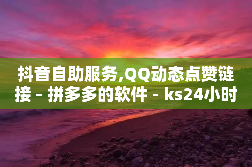 抖音自助服务,QQ动态点赞链接 - 拼多多的软件 - ks24小时自助服务平台