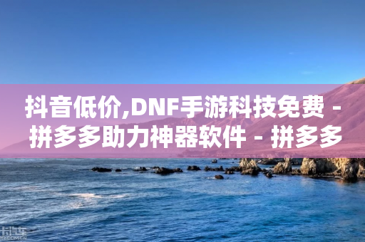 抖音低价,DNF手游科技免费 - 拼多多助力神器软件 - 拼多多无缘无故出现陌生订单