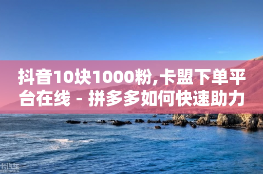 抖音10块1000粉,卡盟下单平台在线 - 拼多多如何快速助力成功 - 拼多多助力群群规