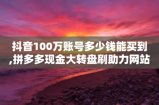 抖音100万账号多少钱能买到,拼多多现金大转盘刷助力网站 - 拼多多砍一刀网站 - 拼多多助力一元十刀